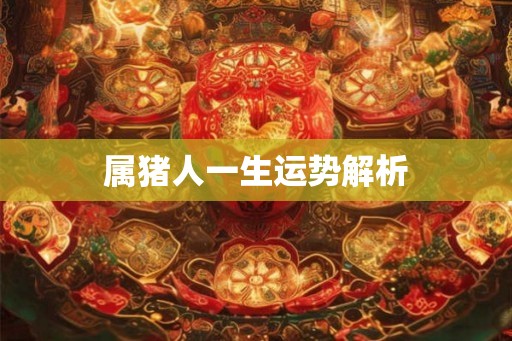 属猪人一生运势解析 属猪人一生运势解析