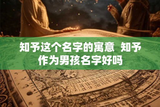知予这个名字的寓意  知予作为男孩名字好吗