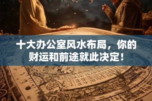 十大办公室风水布局，你的财运和前途就此决定！