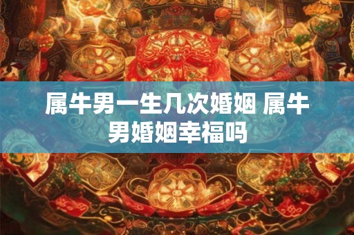 属牛男一生几次婚姻 属牛男婚姻幸福吗
