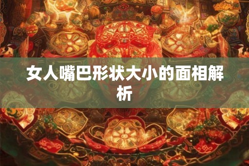 女人嘴巴形状大小的面相解析 女人嘴巴形状大小的面相解析
