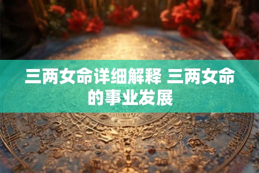 三两女命详细解释 三两女命的事业发展 三两女命详细解释 三两女命的事业发展