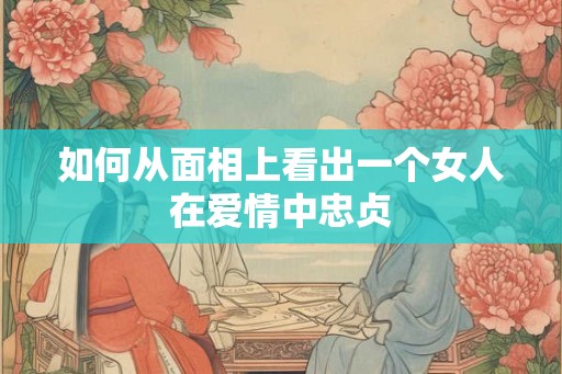 如何从面相上看出一个女人在爱情中忠贞
