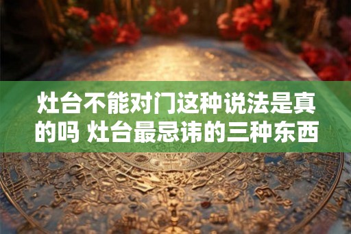 灶台不能对门这种说法是真的吗 灶台最忌讳的三种东西