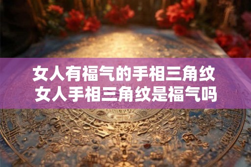 女人有福气的手相三角纹 女人手相三角纹是福气吗