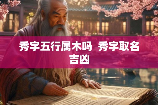 秀字五行属木吗  秀字取名吉凶