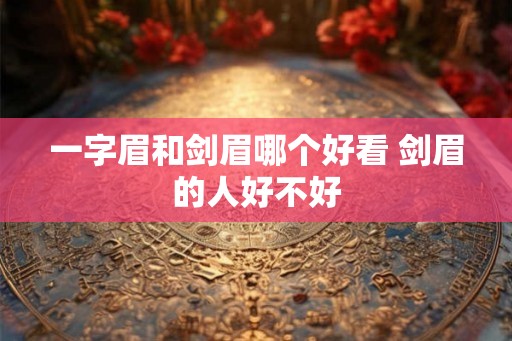 一字眉和剑眉哪个好看 剑眉的人好不好 一字眉和剑眉哪个好看 剑眉的人好不好