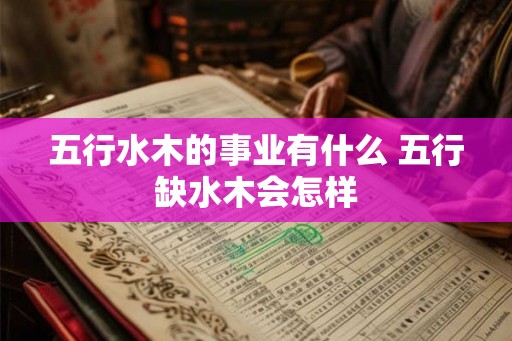 五行水木的事业有什么 五行缺水木会怎样