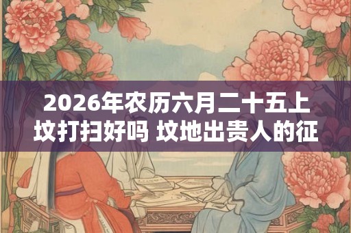 2026年农历六月二十五上坟打扫好吗 坟地出贵人的征兆