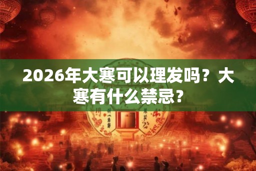 2026年大寒可以理发吗？大寒有什么禁忌？