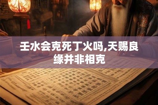 壬水会克死丁火吗,天赐良缘并非相克