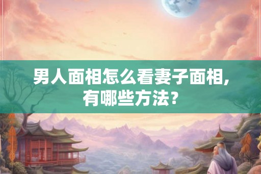 男人面相怎么看妻子面相,有哪些方法？