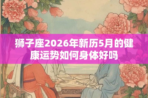 狮子座2026年新历5月的健康运势如何身体好吗