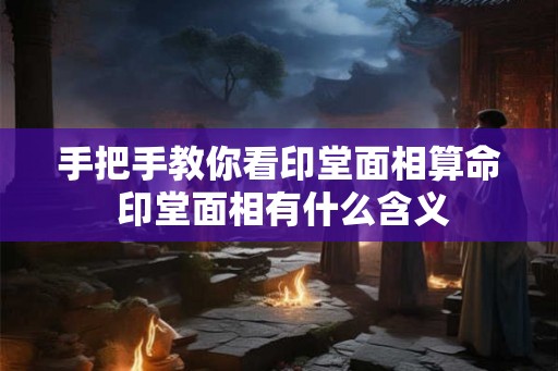 手把手教你看印堂面相算命 印堂面相有什么含义