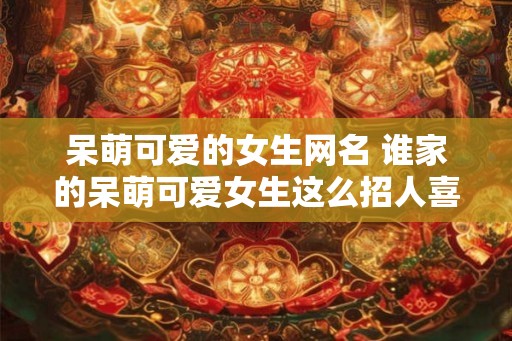 呆萌可爱的女生网名 谁家的呆萌可爱女生这么招人喜欢 呆萌可爱的女生网名 谁家的呆萌可爱女生这么招人喜欢