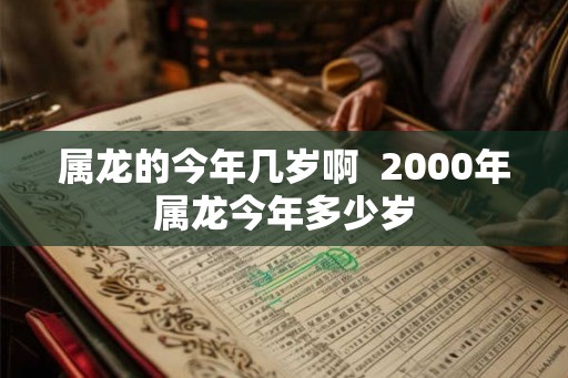 属龙的今年几岁啊  2000年属龙今年多少岁