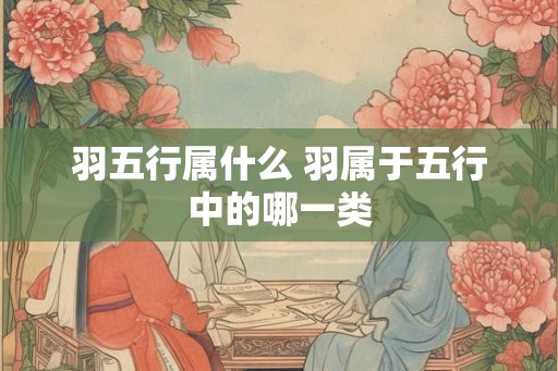 羽五行属什么 羽属于五行中的哪一类