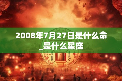 2008年7月27日是什么命_是什么星座