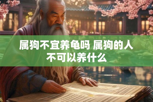 属狗不宜养龟吗 属狗的人不可以养什么
