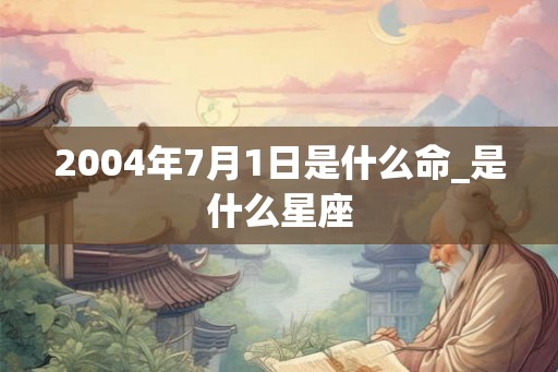 2004年7月1日是什么命_是什么星座