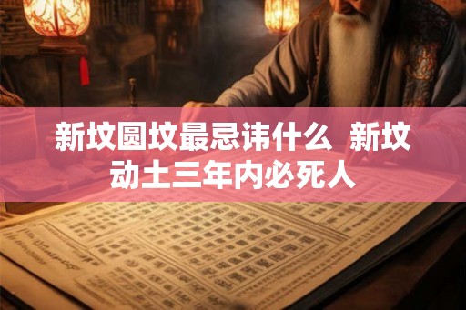 新坟圆坟最忌讳什么 新坟动土三年内必死人 新坟圆坟最忌讳什么 新坟动土三年内必死人