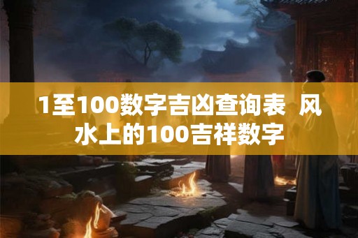 1至100数字吉凶查询表 风水上的100吉祥数字 1至100数字吉凶查询表 风水上的100吉祥数字