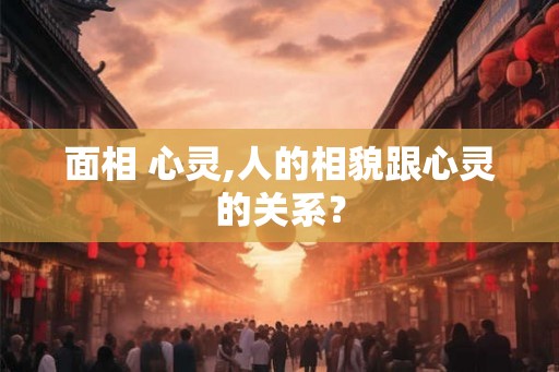 面相 心灵,人的相貌跟心灵的关系? 面相 心灵,人的相貌跟心灵的关系?