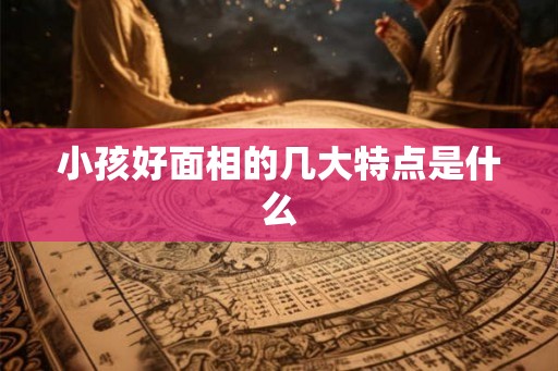 小孩好面相的几大特点是什么 小孩好面相的几大特点是什么