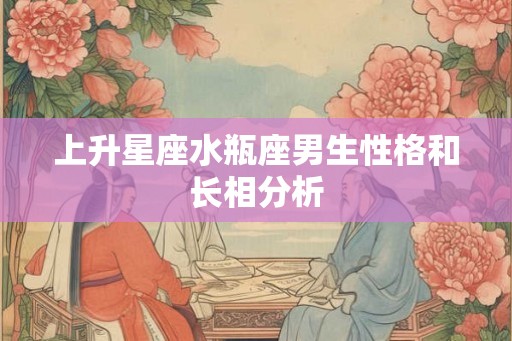 上升星座水瓶座男生性格和长相分析