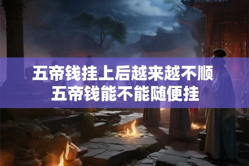 五帝钱挂上后越来越不顺 五帝钱能不能随便挂