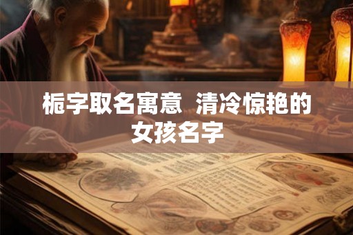 栀字取名寓意 清冷惊艳的女孩名字 栀字取名寓意 清冷惊艳的女孩名字
