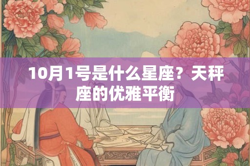 10月1号是什么星座?天秤座的优雅平衡 10月1号是什么星座?天秤座的优雅平衡