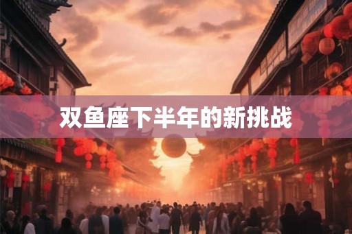 双鱼座下半年的新挑战