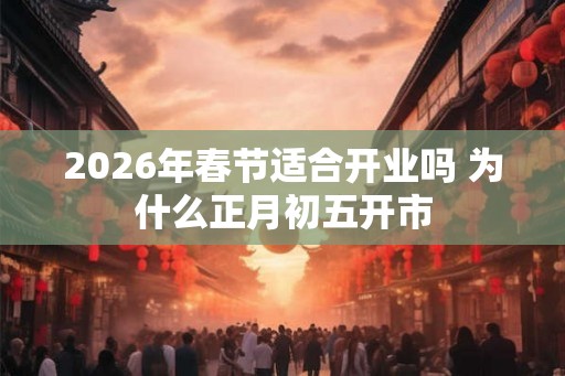 2026年春节适合开业吗 为什么正月初五开市