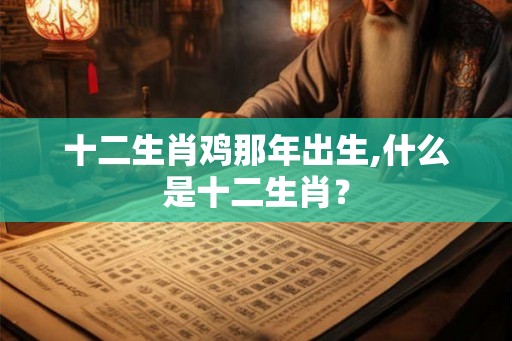 十二生肖鸡那年出生,什么是十二生肖？