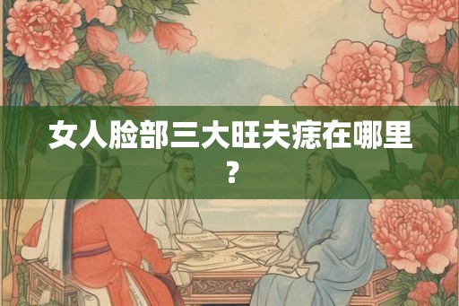 女人脸部三大旺夫痣在哪里? 女人脸部三大旺夫痣在哪里?