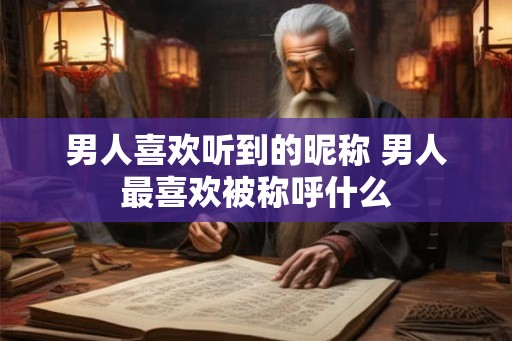 男人喜欢听到的昵称 男人最喜欢被称呼什么 男人喜欢听到的昵称 男人最喜欢被称呼什么