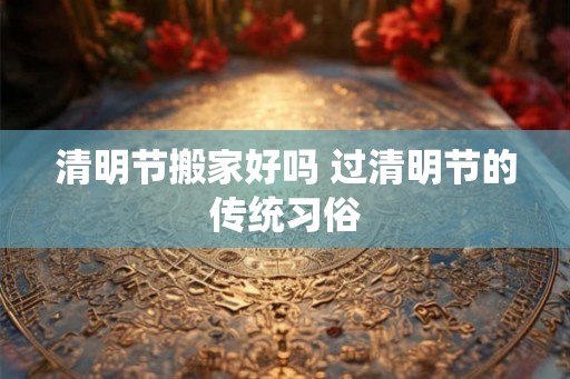清明节搬家好吗 过清明节的传统习俗
