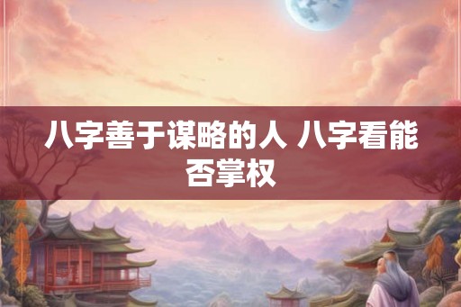 八字善于谋略的人 八字看能否掌权 八字善于谋略的人 八字看能否掌权