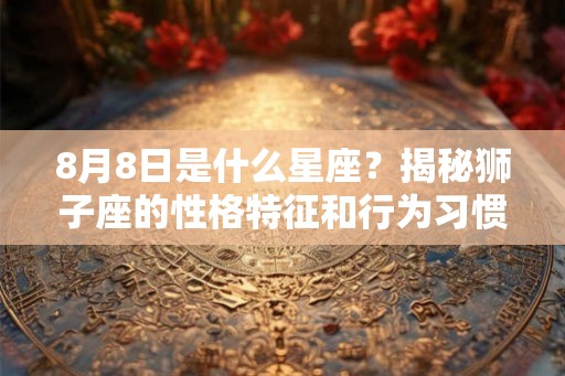 8月8日是什么星座？揭秘狮子座的性格特征和行为习惯
