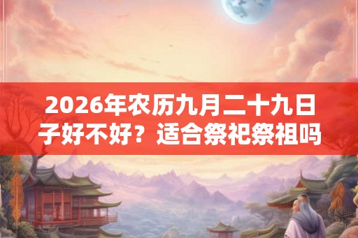 2026年农历九月二十九日子好不好?适合祭祀祭祖吗? 2026年农历九月二十九日子好不好?适合祭祀祭祖吗?