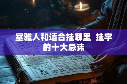 室雅人和适合挂哪里  挂字的十大忌讳