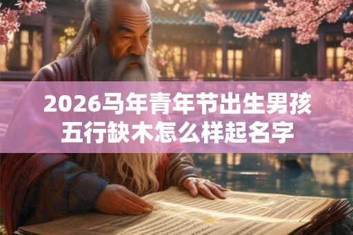 2026马年青年节出生男孩五行缺木怎么样起名字