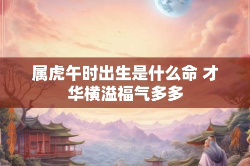 属虎午时出生是什么命 才华横溢福气多多