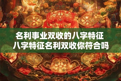 名利事业双收的八字特征 八字特征名利双收你符合吗