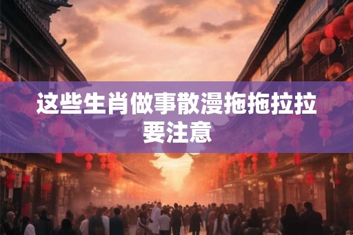 这些生肖做事散漫拖拖拉拉要注意
