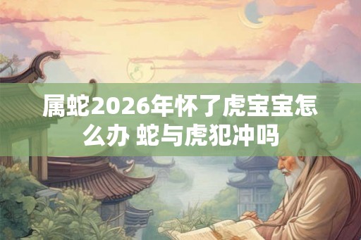属蛇2026年怀了虎宝宝怎么办 蛇与虎犯冲吗