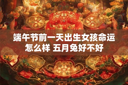 端午节前一天出生女孩命运怎么样 五月兔好不好