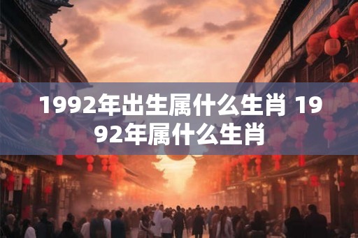 1992年出生属什么生肖 1992年属什么生肖