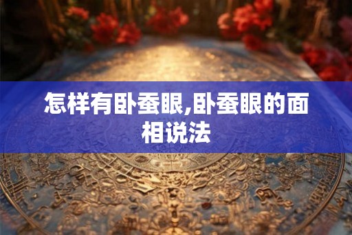 怎样有卧蚕眼,卧蚕眼的面相说法